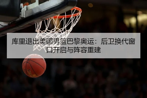 库里退出美国男篮巴黎奥运：后卫换代窗口开启与阵容重建