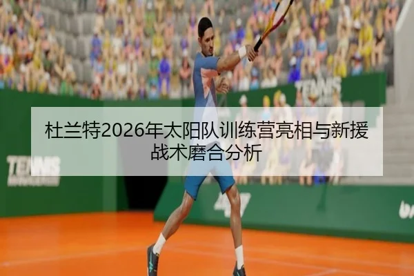 杜兰特2026年太阳队训练营亮相与新援战术磨合分析