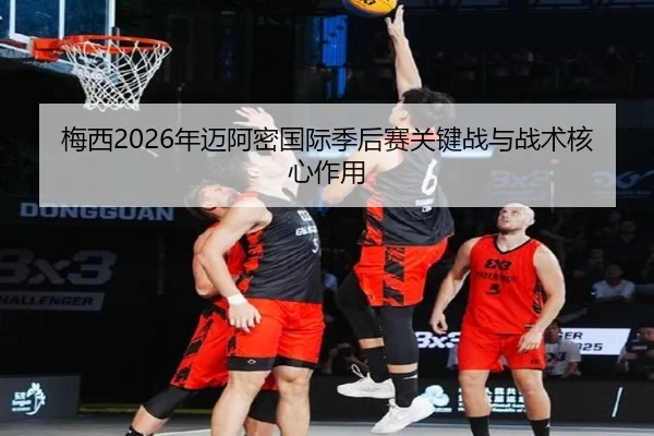 梅西2026年迈阿密国际季后赛关键战与战术核心作用