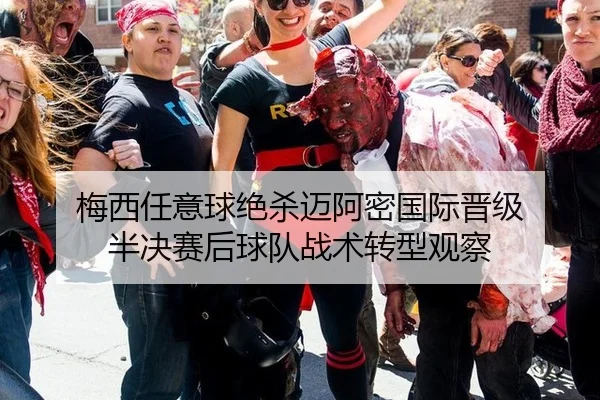 梅西任意球绝杀迈阿密国际晋级 半决赛后球队战术转型观察