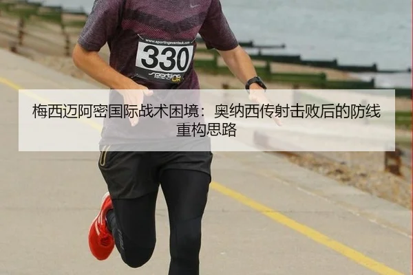 梅西迈阿密国际战术困境：奥纳西传射击败后的防线重构思路